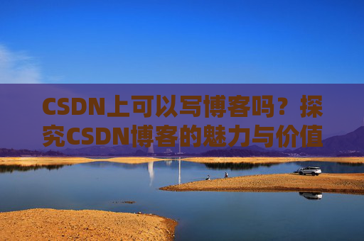 CSDN上可以写博客吗？探究CSDN博客的魅力与价值