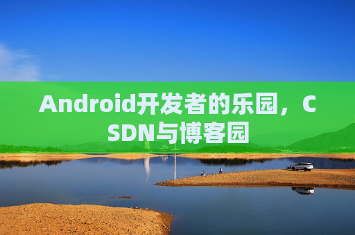 Android开发者的乐园，CSDN与博客园