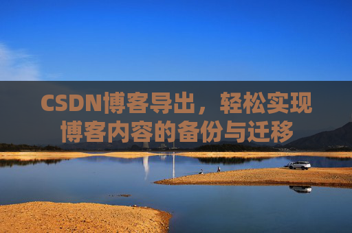 CSDN博客导出，轻松实现博客内容的备份与迁移