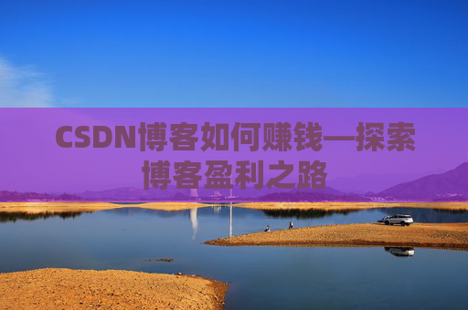 CSDN博客如何赚钱—探索博客盈利之路