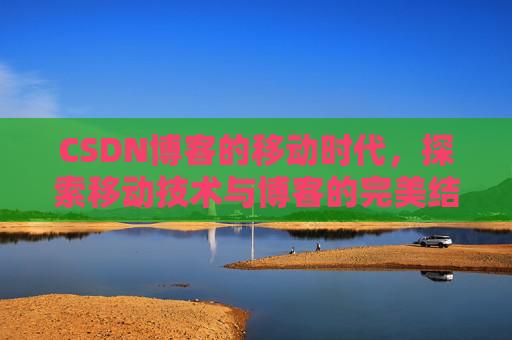 CSDN博客的移动时代，探索移动技术与博客的完美结合