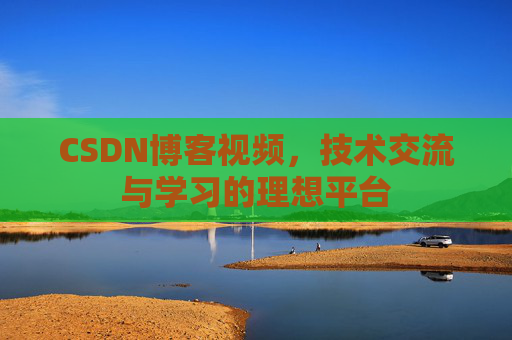 CSDN博客视频，技术交流与学习的理想平台