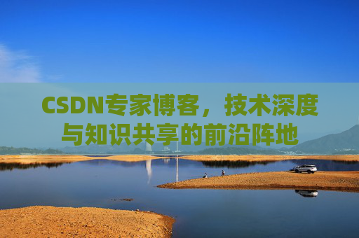 CSDN专家博客,技术深度与知识共享的前沿阵地 CSDN专家博客,技术深度与知识共享的前沿阵地